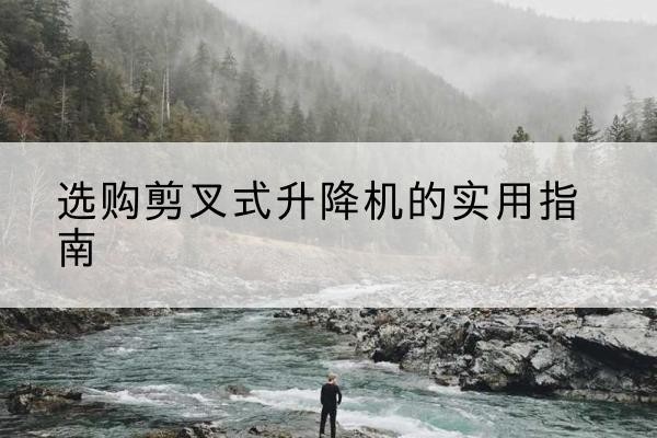 泽库剪叉式升降机怎么选-选购剪叉式升降机的实用指南