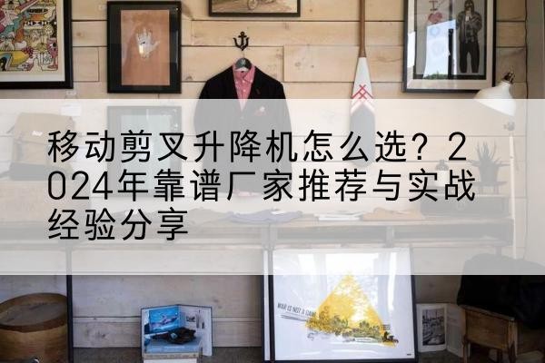 泽库升降平台厂家推荐-移动剪叉升降机怎么选？2024年靠谱厂家推荐与实战经验分享