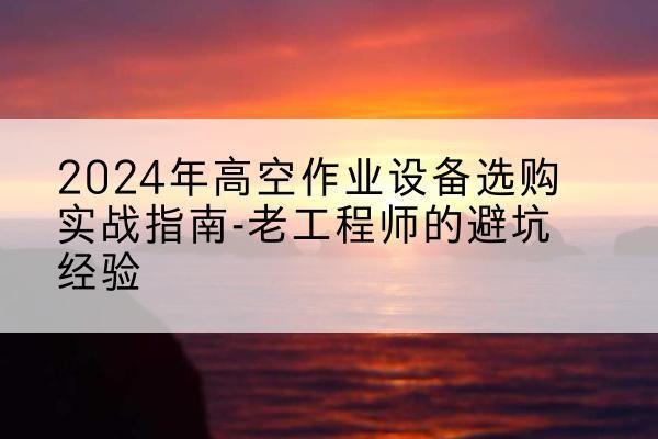 泽库高空作业升降机厂家推荐-2024年高空作业设备选购实战指南-老工程师的避坑经验