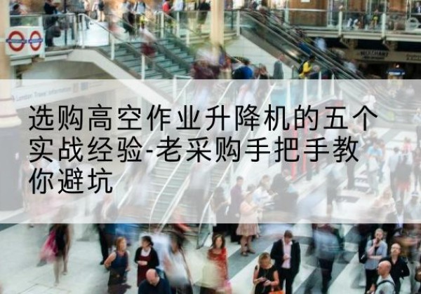 泽库高空作业升降机厂家-选购高空作业升降机的五个实战经验-老采购手把手教你避坑