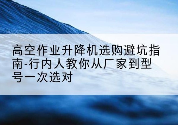 泽库升降平台厂家-高空作业升降机选购避坑指南-行内人教你从厂家到型号一次选对