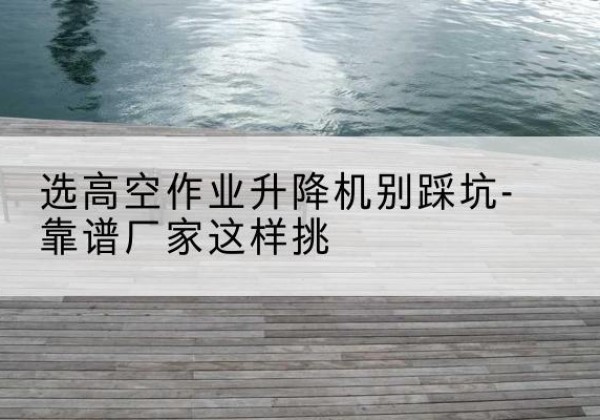 泽库剪叉式升降机厂家-选高空作业升降机别踩坑-靠谱厂家这样挑
