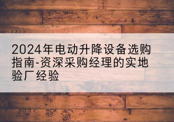 泽库电动剪叉升降平台厂家-2024年电动升降设备选购指南-资深采购经理的实地验厂经验