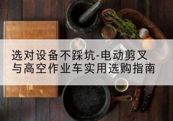 泽库电动剪叉升降平台怎么选-选对设备不踩坑-电动剪叉与高空作业车实用选购指南