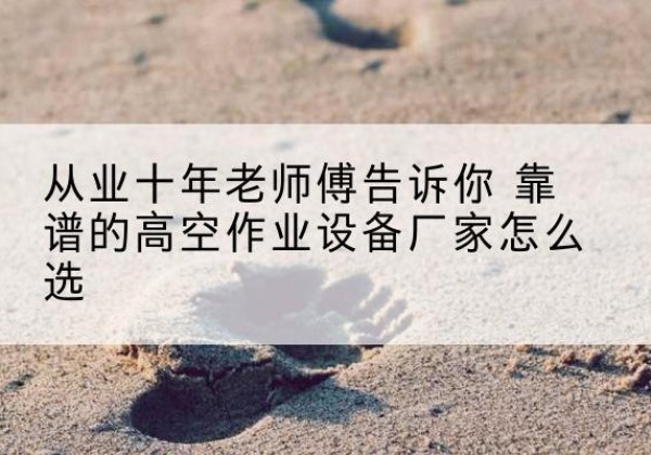 泽库高空作业升降机厂家推荐-从业十年老师傅告诉你 靠谱的高空作业设备厂家怎么选