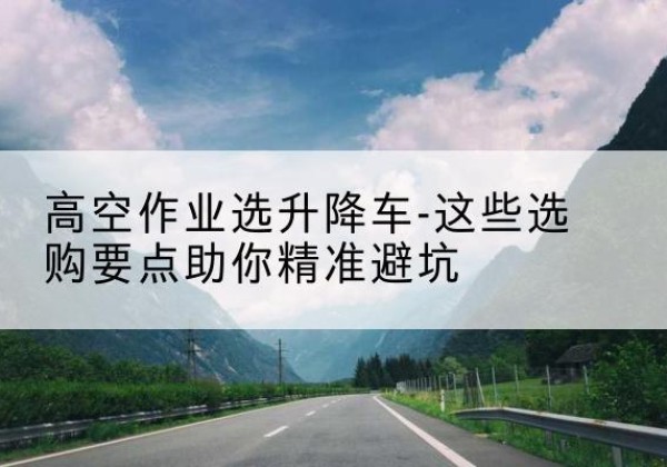泽库升降车厂家-高空作业选升降车-这些选购要点助你*避坑