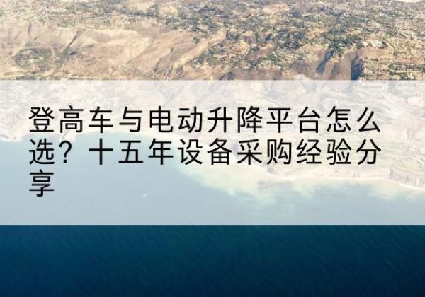 泽库登高车厂家厂家-登高车与电动升降平台怎么选？十五年设备采购经验分享
