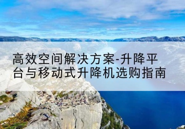 泽库升降平台厂家-*空间解决方案-升降平台与移动式升降机选购指南