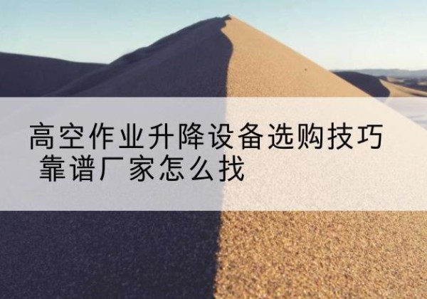 泽库电动升降平台厂家推荐-高空作业升降设备选购技巧 靠谱厂家怎么找