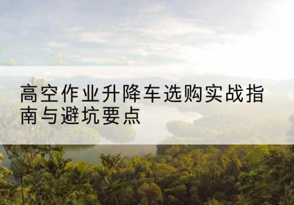 泽库升降车怎么选-高空作业升降车选购实战指南与避坑要点