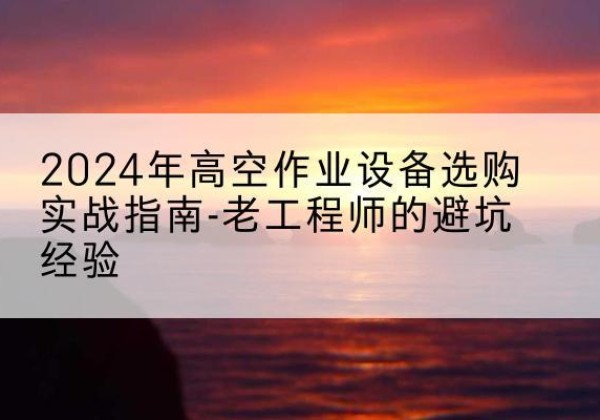 泽库高空作业升降机厂家推荐-2024年高空作业设备选购实战指南-老工程师的避坑经验