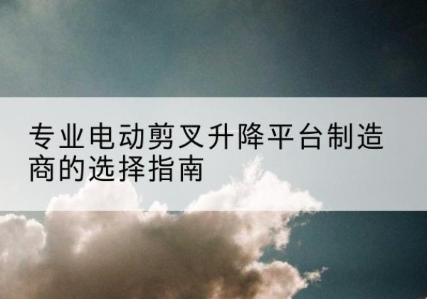 泽库电动剪叉升降平台厂家-专业电动剪叉升降平台制造商的选择指南